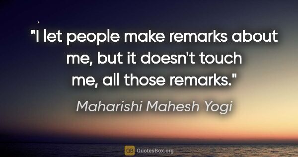 Maharishi Mahesh Yogi quote: "I let people make remarks about me, but it doesn't touch me,..."