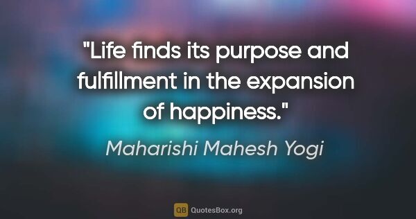 Maharishi Mahesh Yogi quote: "Life finds its purpose and fulfillment in the expansion of..."