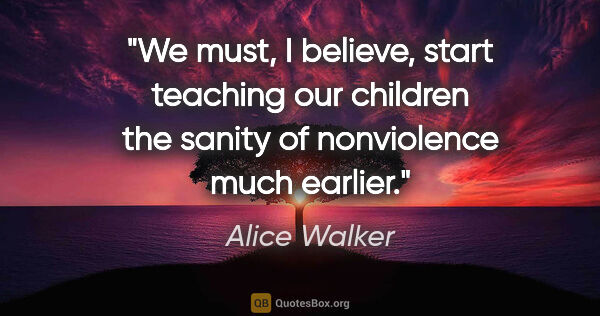 Alice Walker quote: "We must, I believe, start teaching our children the sanity of..."