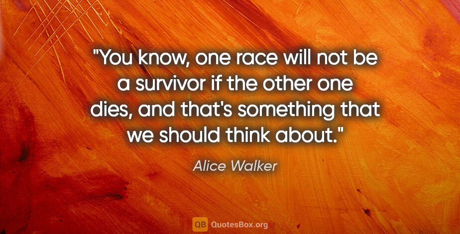 Alice Walker quote: "You know, one race will not be a survivor if the other one..."