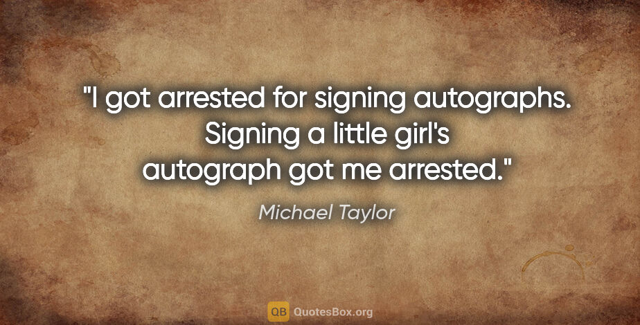 Michael Taylor quote: "I got arrested for signing autographs. Signing a little girl's..."