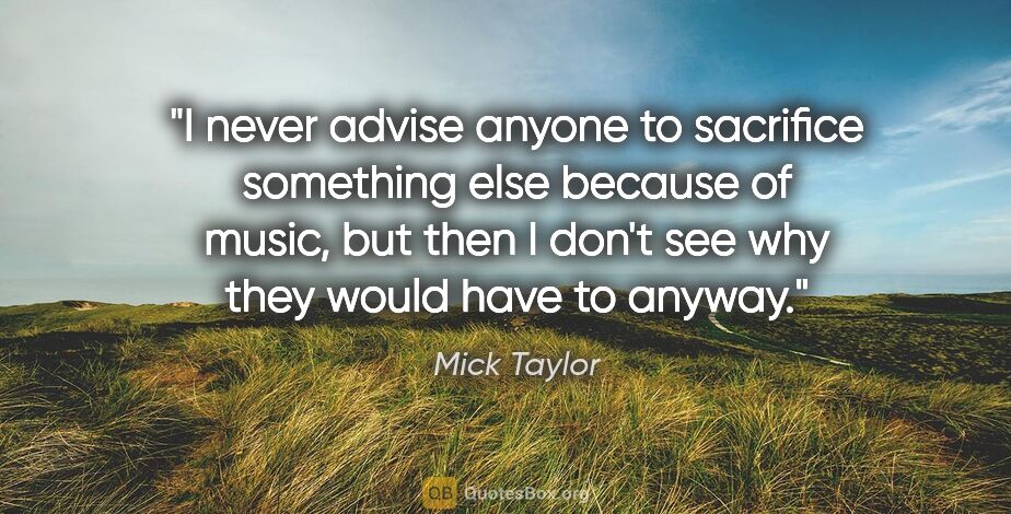 Mick Taylor quote: "I never advise anyone to sacrifice something else because of..."