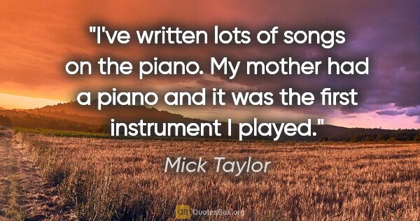 Mick Taylor quote: "I've written lots of songs on the piano. My mother had a piano..."