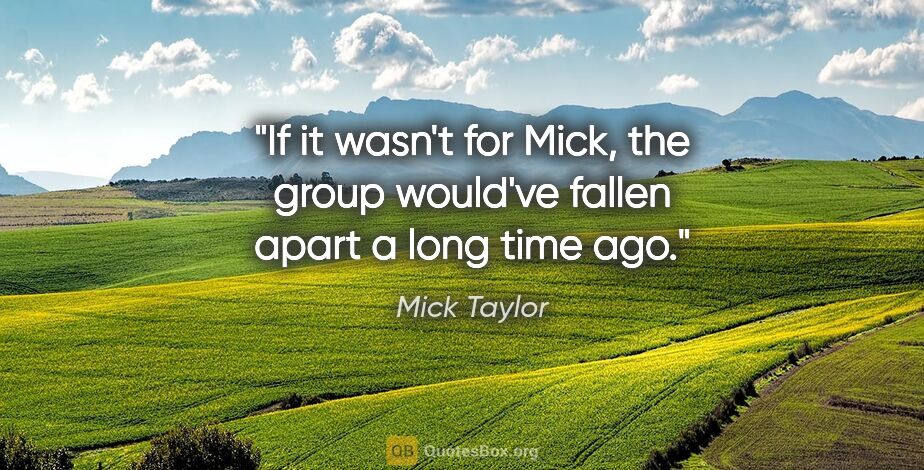 Mick Taylor quote: "If it wasn't for Mick, the group would've fallen apart a long..."