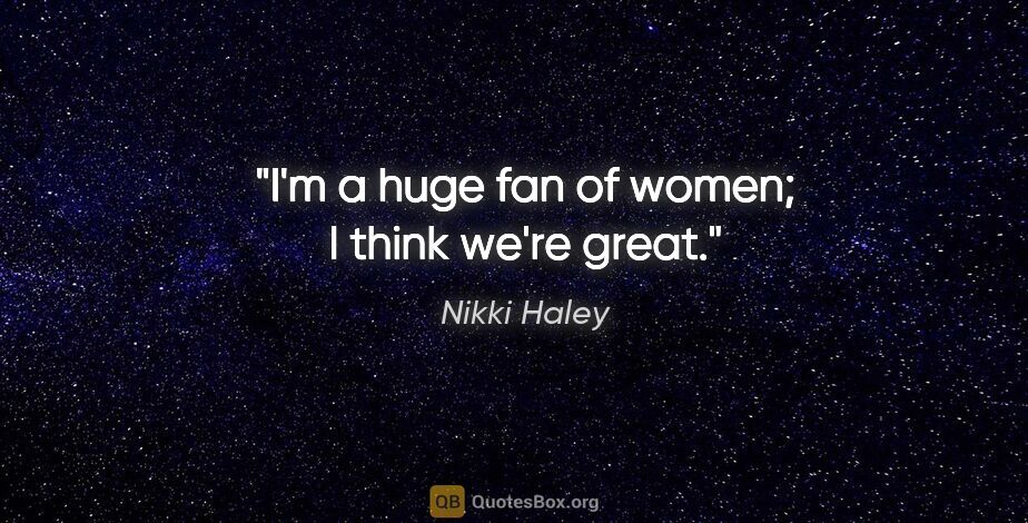 Nikki Haley quote: "I'm a huge fan of women; I think we're great."