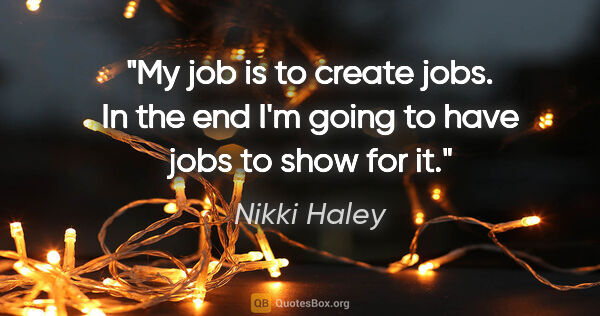 Nikki Haley quote: "My job is to create jobs. In the end I'm going to have jobs to..."