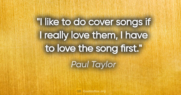 Paul Taylor quote: "I like to do cover songs if I really love them, I have to love..."