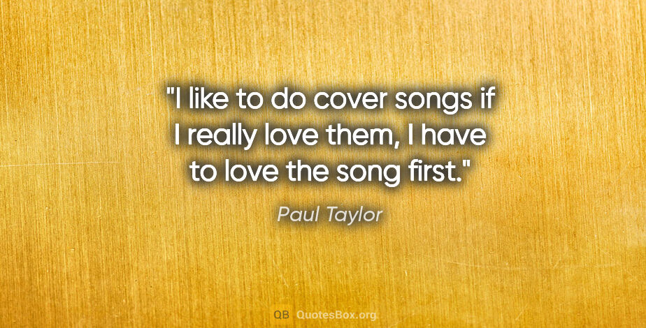 Paul Taylor quote: "I like to do cover songs if I really love them, I have to love..."