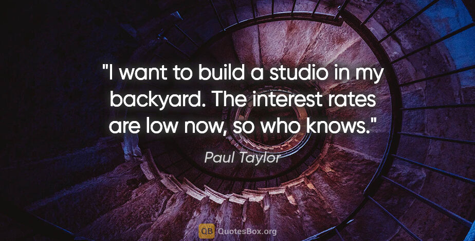 Paul Taylor quote: "I want to build a studio in my backyard. The interest rates..."