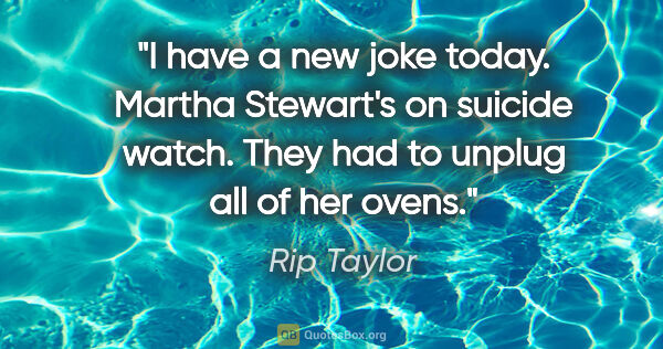 Rip Taylor quote: "I have a new joke today. Martha Stewart's on suicide watch...."