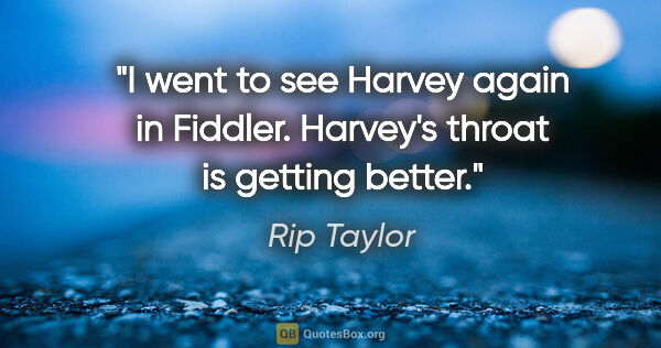 Rip Taylor quote: "I went to see Harvey again in Fiddler. Harvey's throat is..."