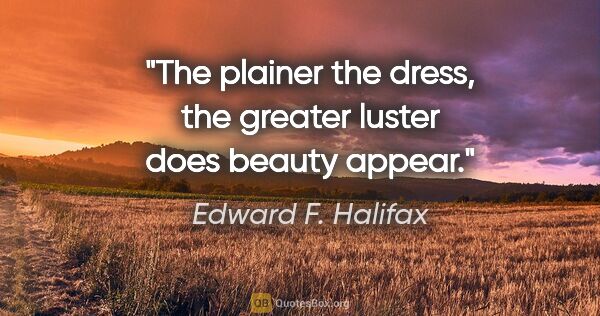 Edward F. Halifax quote: "The plainer the dress, the greater luster does beauty appear."