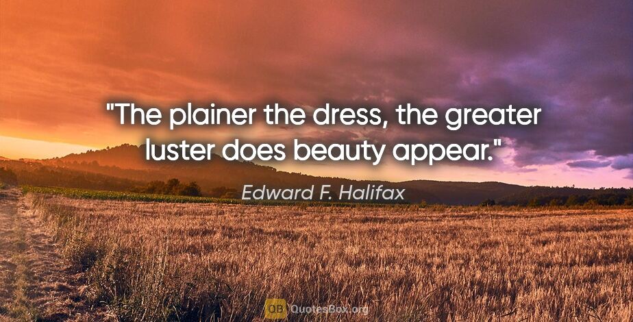 Edward F. Halifax quote: "The plainer the dress, the greater luster does beauty appear."