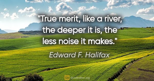 Edward F. Halifax quote: "True merit, like a river, the deeper it is, the less noise it..."