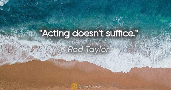 Rod Taylor quote: "Acting doesn't suffice."