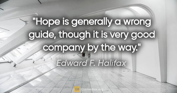 Edward F. Halifax quote: "Hope is generally a wrong guide, though it is very good..."