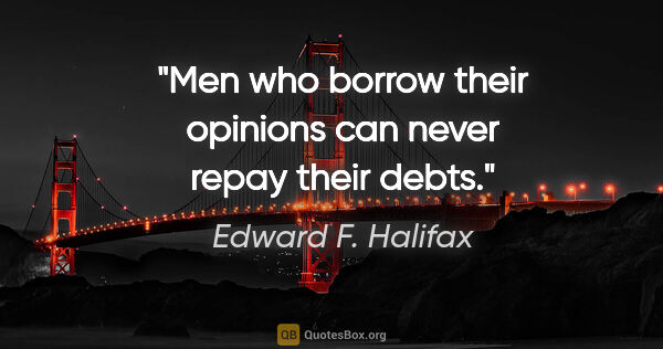 Edward F. Halifax quote: "Men who borrow their opinions can never repay their debts."