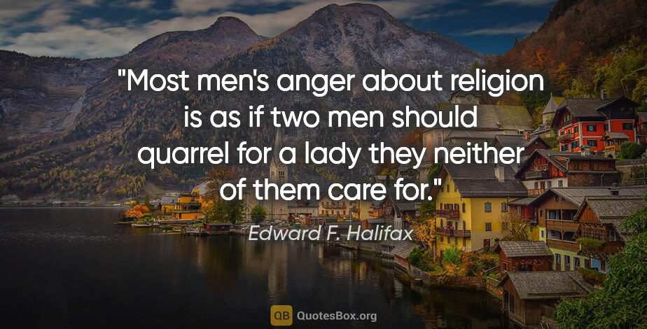 Edward F. Halifax quote: "Most men's anger about religion is as if two men should..."