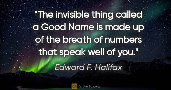 Edward F. Halifax quote: "The invisible thing called a Good Name is made up of the..."