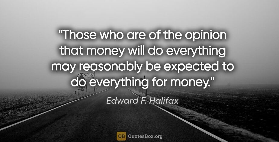 Edward F. Halifax quote: "Those who are of the opinion that money will do everything may..."