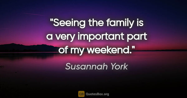 Susannah York quote: "Seeing the family is a very important part of my weekend."