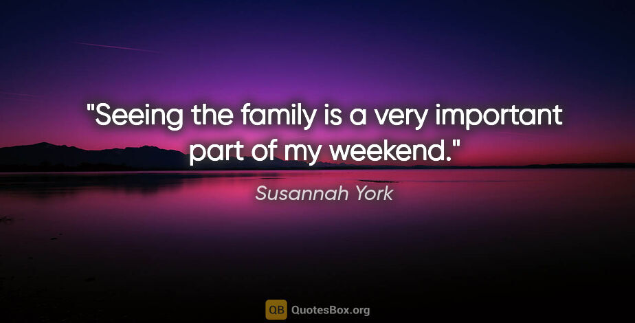 Susannah York quote: "Seeing the family is a very important part of my weekend."