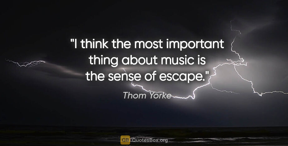 Thom Yorke quote: "I think the most important thing about music is the sense of..."