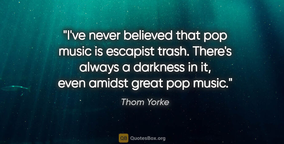 Thom Yorke quote: "I've never believed that pop music is escapist trash. There's..."