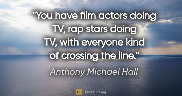 Anthony Michael Hall quote: "You have film actors doing TV, rap stars doing TV, with..."