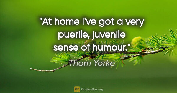 Thom Yorke quote: "At home I've got a very puerile, juvenile sense of humour."