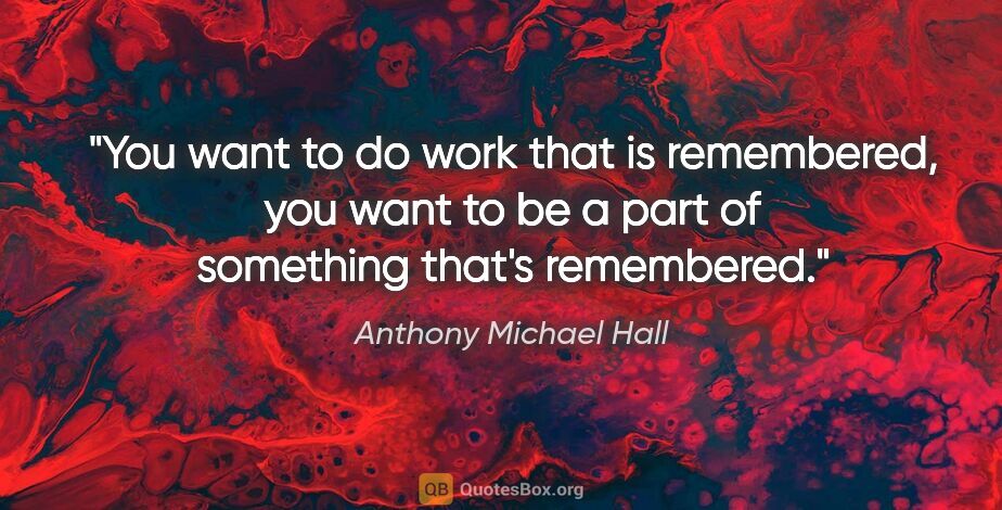 Anthony Michael Hall quote: "You want to do work that is remembered, you want to be a part..."