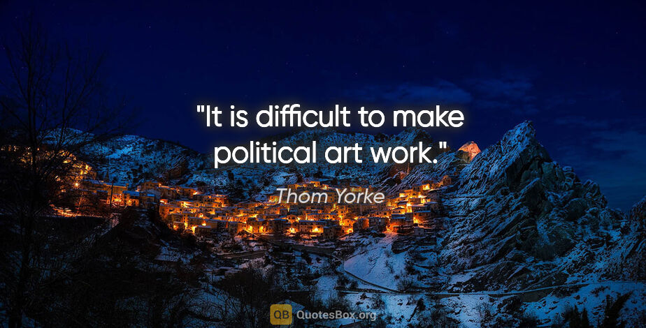 Thom Yorke quote: "It is difficult to make political art work."