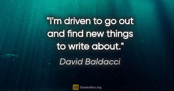 David Baldacci quote: "I'm driven to go out and find new things to write about."