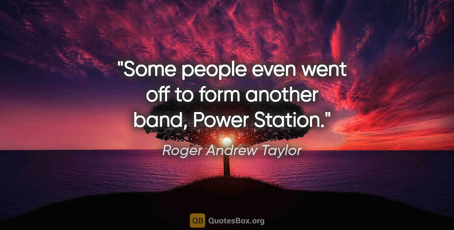 Roger Andrew Taylor quote: "Some people even went off to form another band, Power Station."
