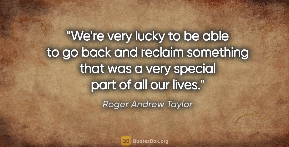 Roger Andrew Taylor quote: "We're very lucky to be able to go back and reclaim something..."