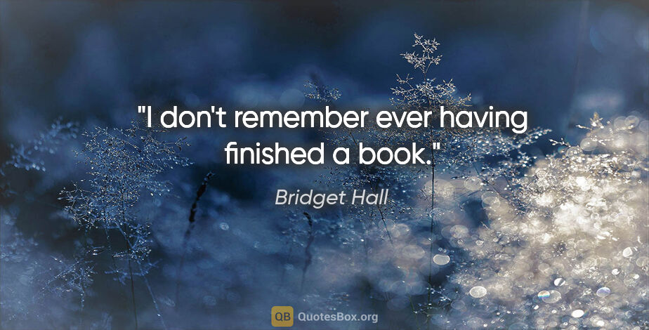 Bridget Hall quote: "I don't remember ever having finished a book."