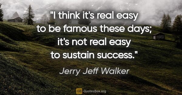 Jerry Jeff Walker quote: "I think it's real easy to be famous these days; it's not real..."