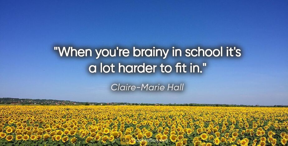 Claire-Marie Hall quote: "When you're brainy in school it's a lot harder to fit in."