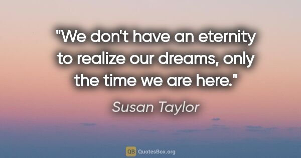 Susan Taylor quote: "We don't have an eternity to realize our dreams, only the time..."