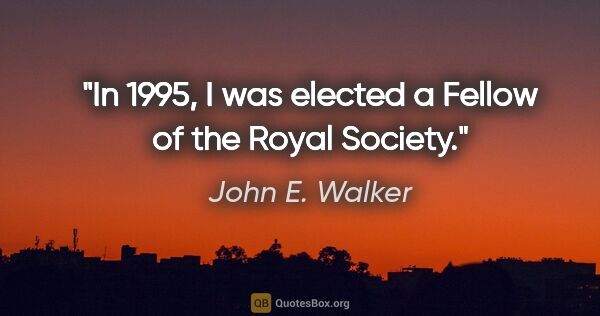 John E. Walker quote: "In 1995, I was elected a Fellow of the Royal Society."