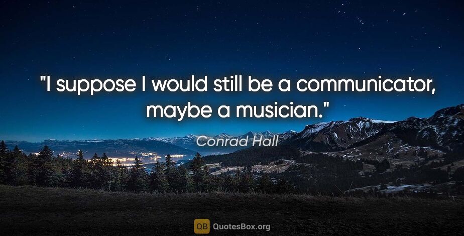 Conrad Hall quote: "I suppose I would still be a communicator, maybe a musician."