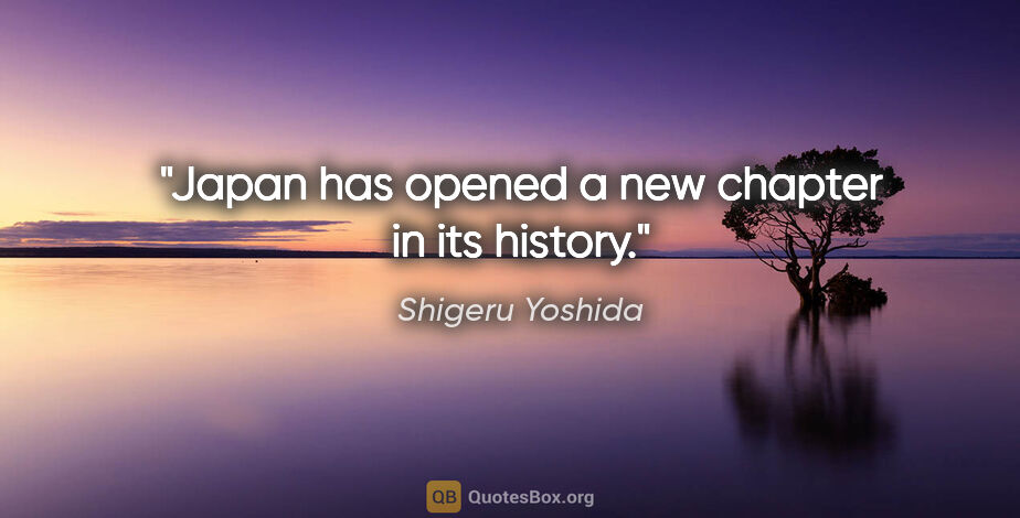 Shigeru Yoshida quote: "Japan has opened a new chapter in its history."