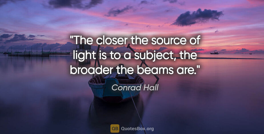 Conrad Hall quote: "The closer the source of light is to a subject, the broader..."