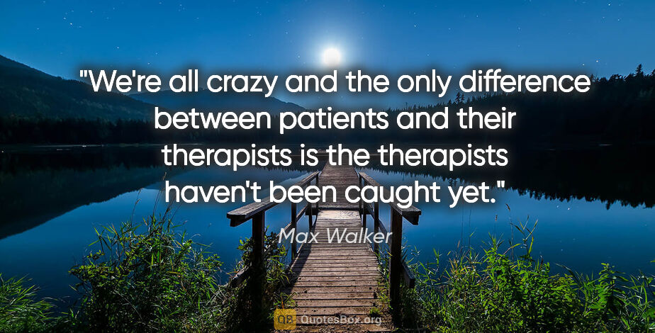 Max Walker quote: "We're all crazy and the only difference between patients and..."