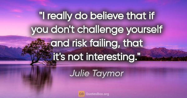 Julie Taymor quote: "I really do believe that if you don't challenge yourself and..."