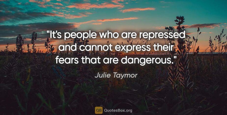 Julie Taymor quote: "It's people who are repressed and cannot express their fears..."