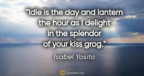 Isabel Yosito quote: "Idle is the day and lantern the hour as I delight in the..."