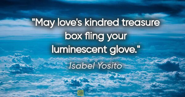 Isabel Yosito quote: "May love's kindred treasure box fling your luminescent glove."