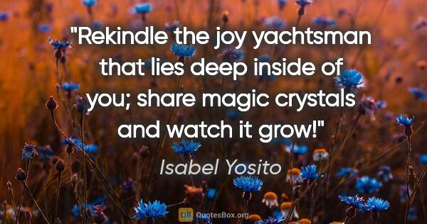 Isabel Yosito quote: "Rekindle the joy yachtsman that lies deep inside of you; share..."