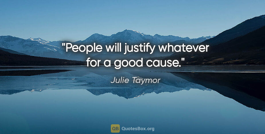 Julie Taymor quote: "People will justify whatever for a good cause."